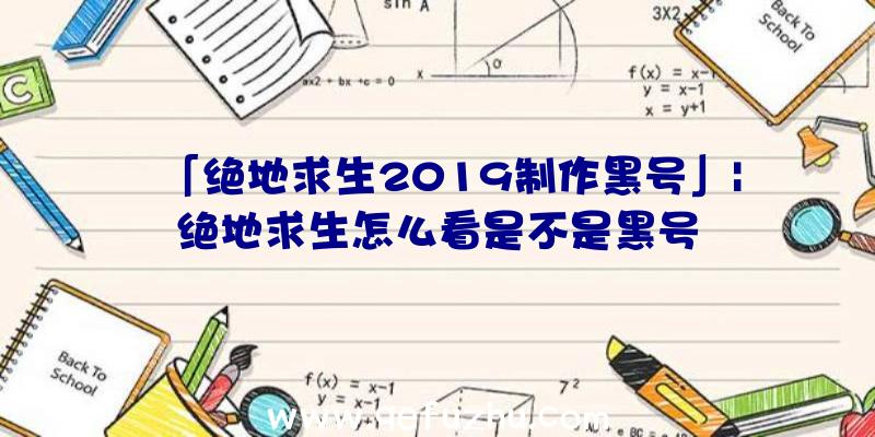 「绝地求生2019制作黑号」|绝地求生怎么看是不是黑号